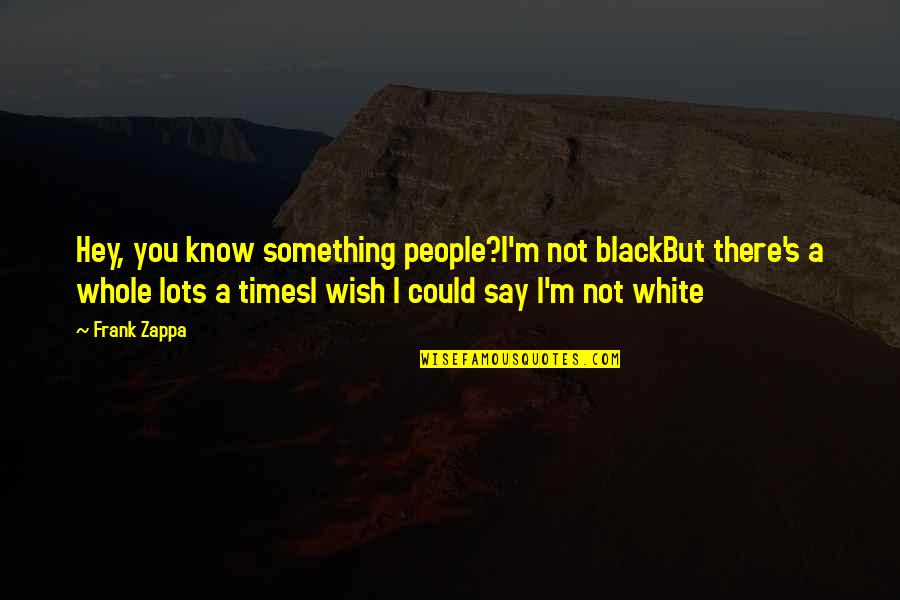 Divinations Book Quotes By Frank Zappa: Hey, you know something people?I'm not blackBut there's