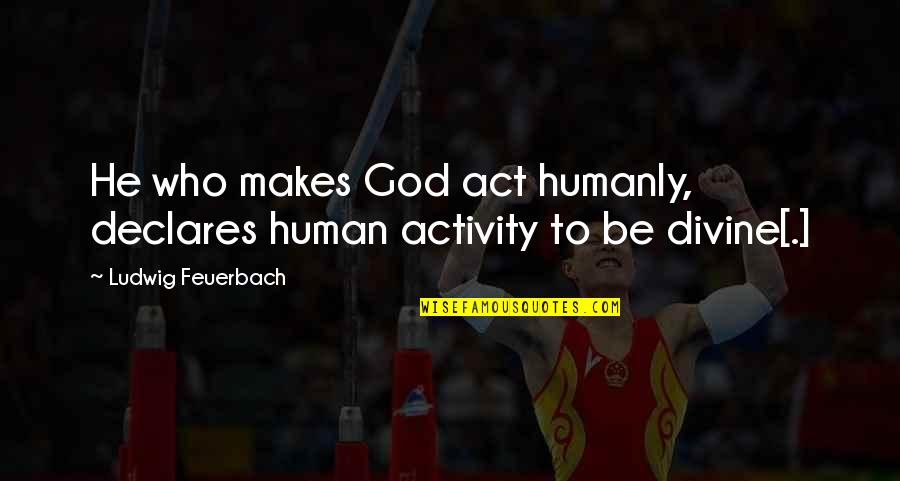 Divine Creation Quotes By Ludwig Feuerbach: He who makes God act humanly, declares human Divine Creation Quotes By Ludwig Feuerbach: He who makes God act humanly, declares human