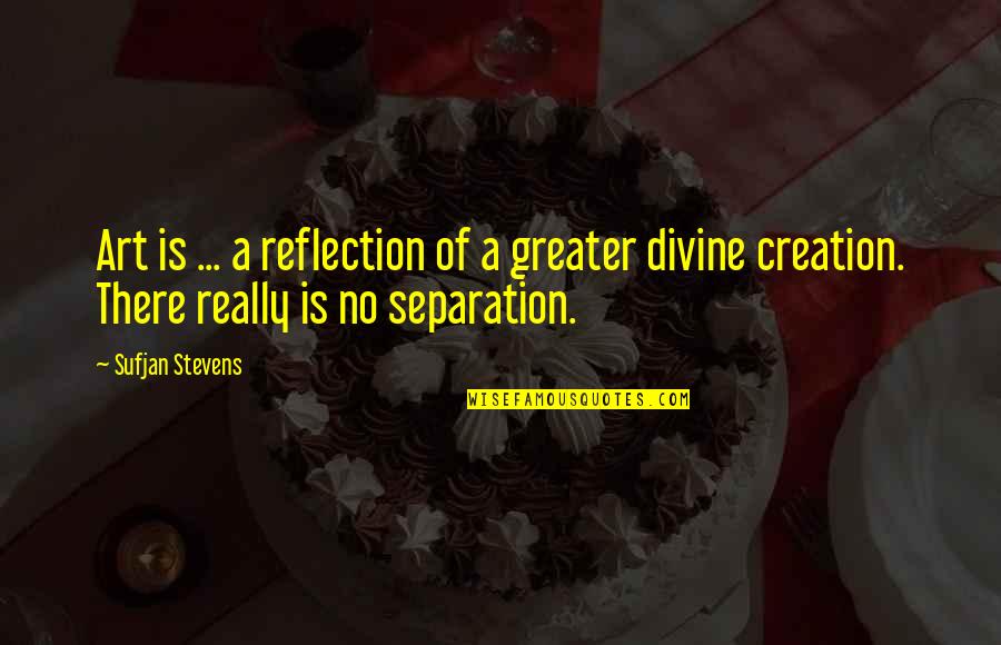 Divine Creation Quotes By Sufjan Stevens: Art is ... a reflection of a greater Divine Creation Quotes By Sufjan Stevens: Art is ... a reflection of a greater