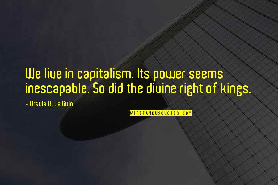 Divine Right Of Kings Quotes By Ursula K. Le Guin: We live in capitalism. Its power seems inescapable.