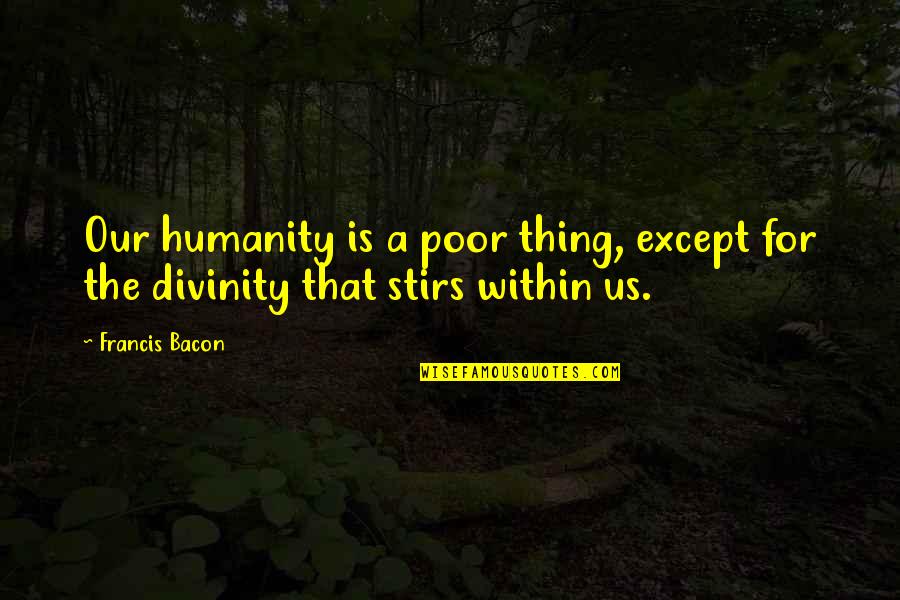 Divinity Quotes By Francis Bacon: Our humanity is a poor thing, except for