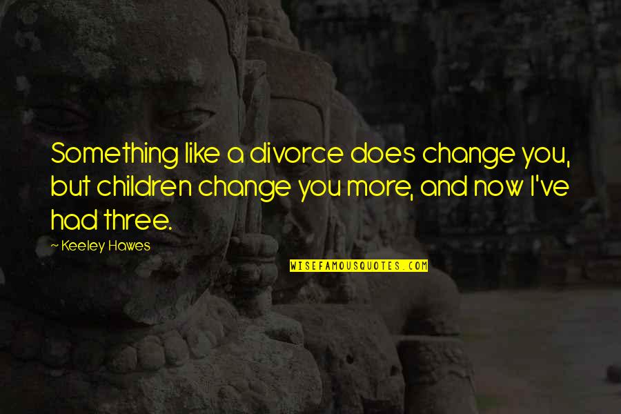 Divorce And Children Quotes By Keeley Hawes: Something like a divorce does change you, but