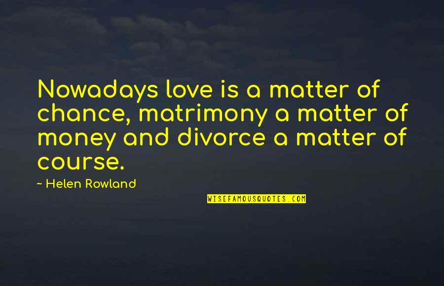 Divorce And Love Quotes By Helen Rowland: Nowadays love is a matter of chance, matrimony