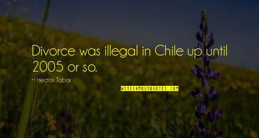 Divorce Quotes By Hector Tobar: Divorce was illegal in Chile up until 2005