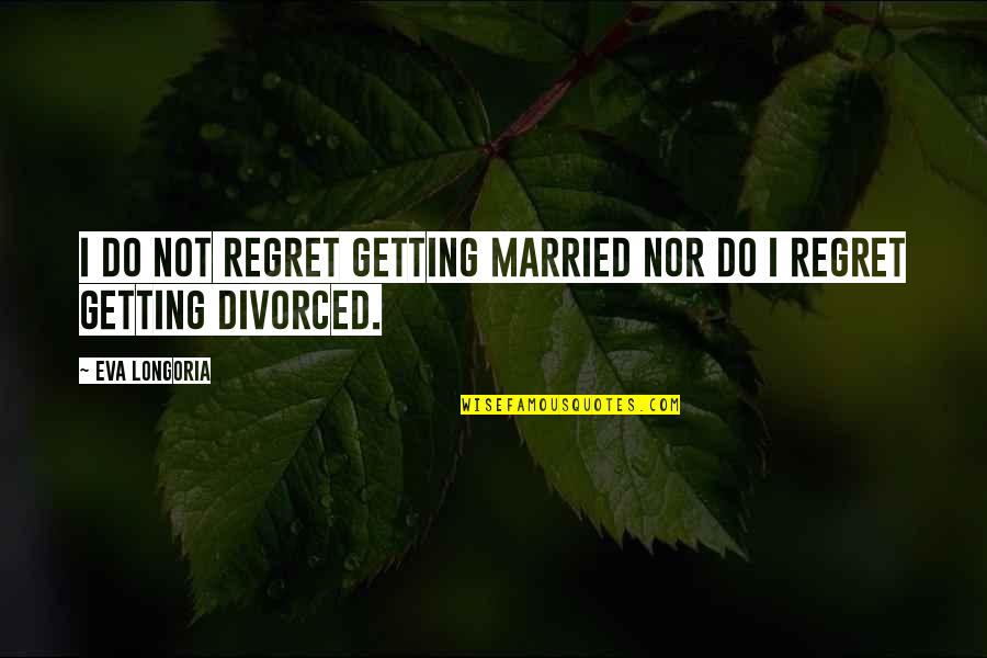 Divorce Regret Quotes By Eva Longoria: I do not regret getting married nor do