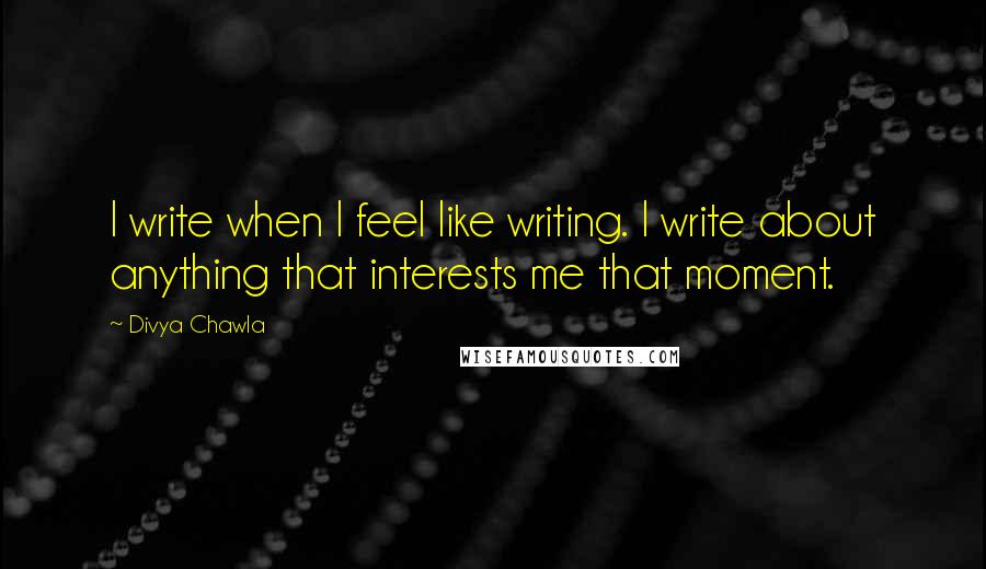 Divya Chawla quotes: I write when I feel like writing. I write about anything that interests me that moment.