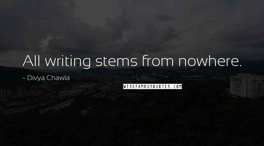 Divya Chawla quotes: All writing stems from nowhere.
