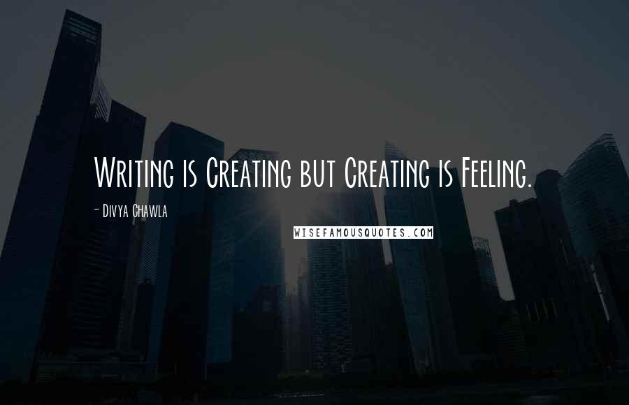 Divya Chawla quotes: Writing is Creating but Creating is Feeling.