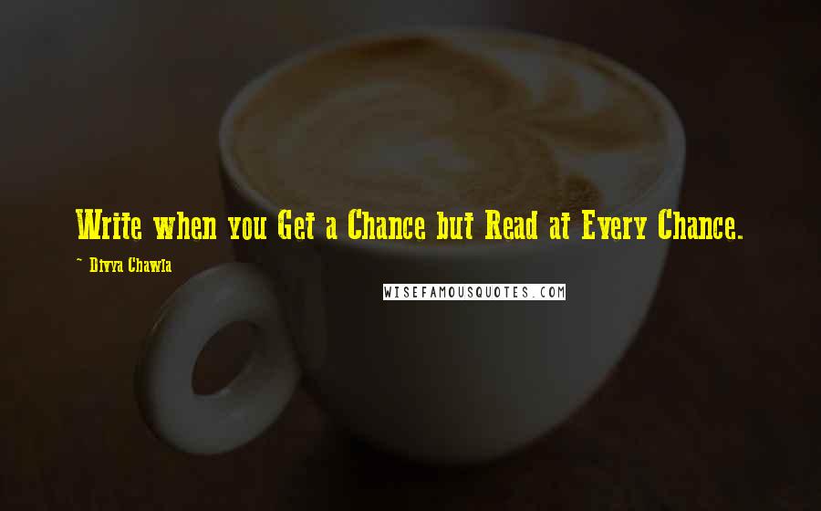 Divya Chawla quotes: Write when you Get a Chance but Read at Every Chance.