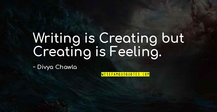 Divya Quotes By Divya Chawla: Writing is Creating but Creating is Feeling.