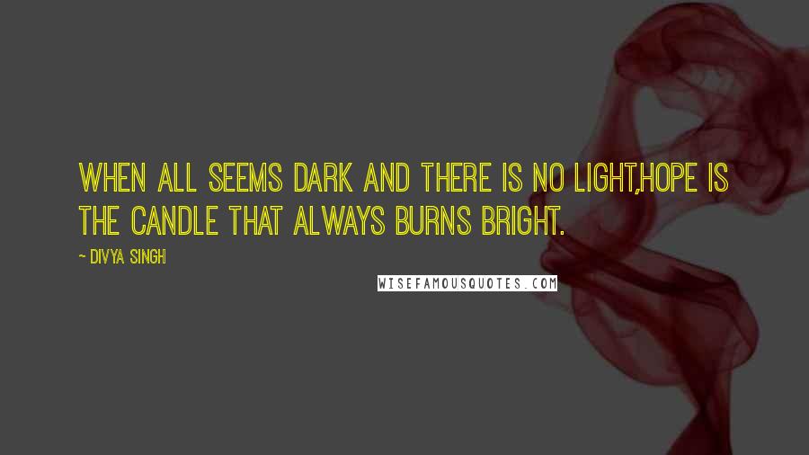 Divya Singh quotes: When all seems dark and there is no light,Hope is the candle that always burns bright.