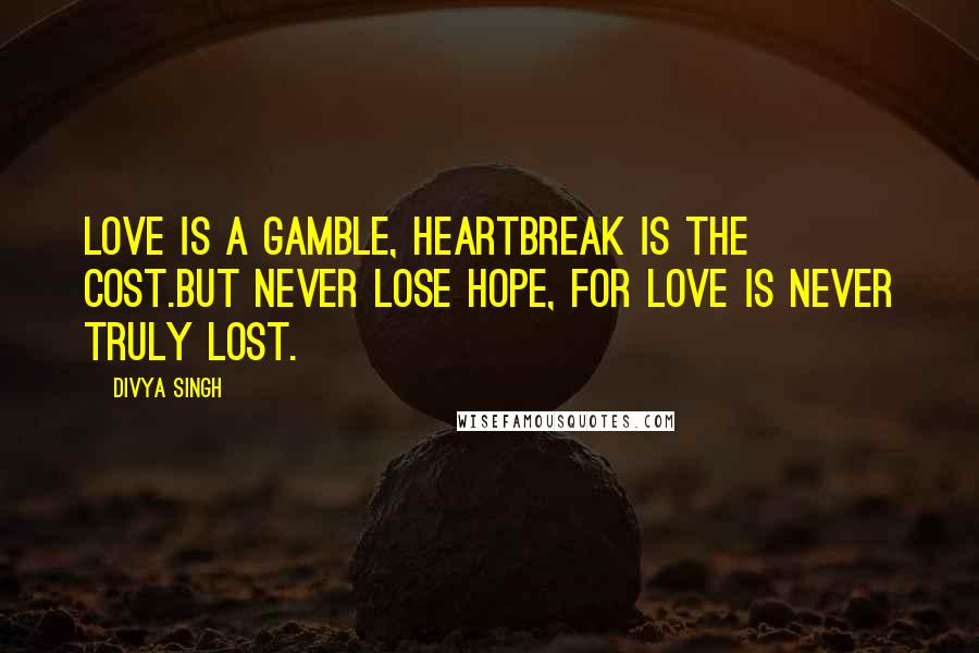 Divya Singh quotes: Love is a gamble, heartbreak is the cost.But never lose hope, for love is never truly lost.