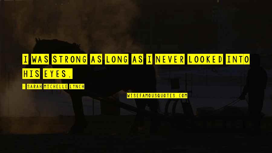 Diwinwards Quotes By Sarah Michelle Lynch: I was strong as long as I never Diwinwards Quotes By Sarah Michelle Lynch: I was strong as long as I never