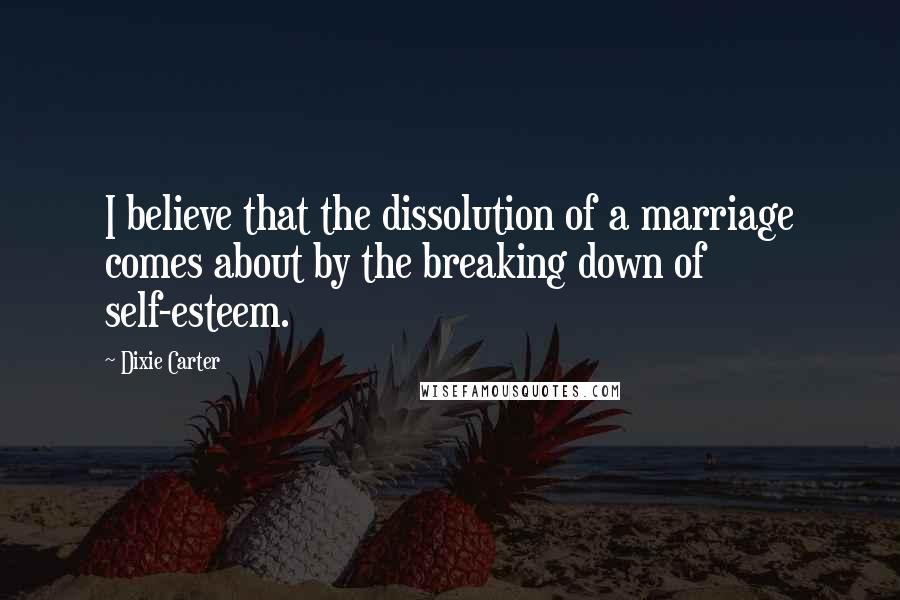 Dixie Carter quotes: I believe that the dissolution of a marriage comes about by the breaking down of self-esteem.