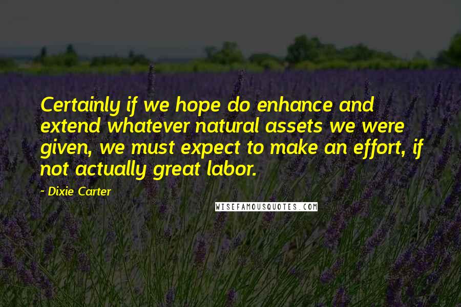Dixie Carter quotes: Certainly if we hope do enhance and extend whatever natural assets we were given, we must expect to make an effort, if not actually great labor.