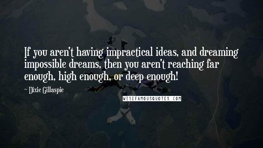 Dixie Gillaspie quotes: If you aren't having impractical ideas, and dreaming impossible dreams, then you aren't reaching far enough, high enough, or deep enough!