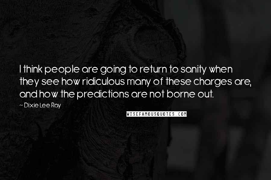 Dixie Lee Ray quotes: I think people are going to return to sanity when they see how ridiculous many of these charges are, and how the predictions are not borne out.