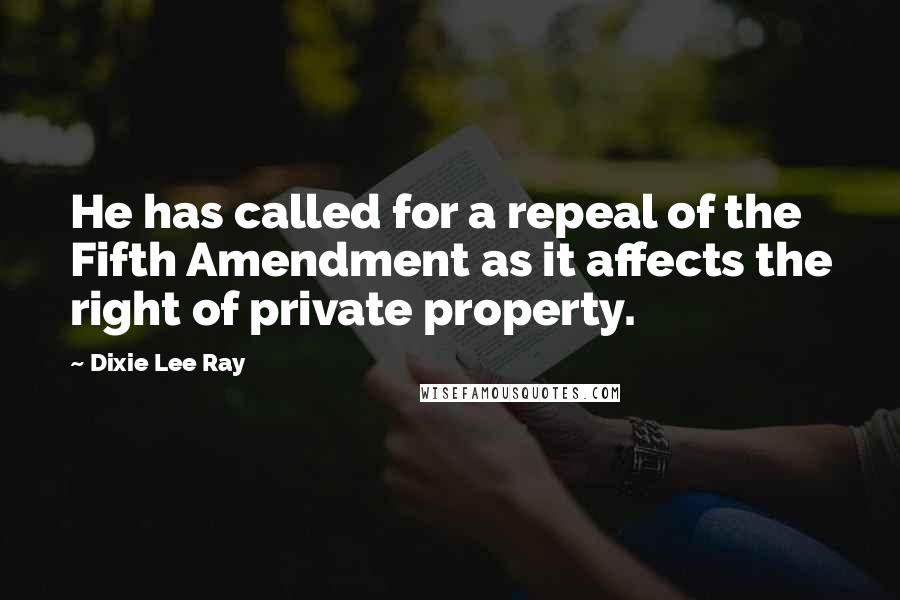 Dixie Lee Ray quotes: He has called for a repeal of the Fifth Amendment as it affects the right of private property.