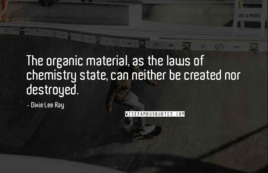 Dixie Lee Ray quotes: The organic material, as the laws of chemistry state, can neither be created nor destroyed.