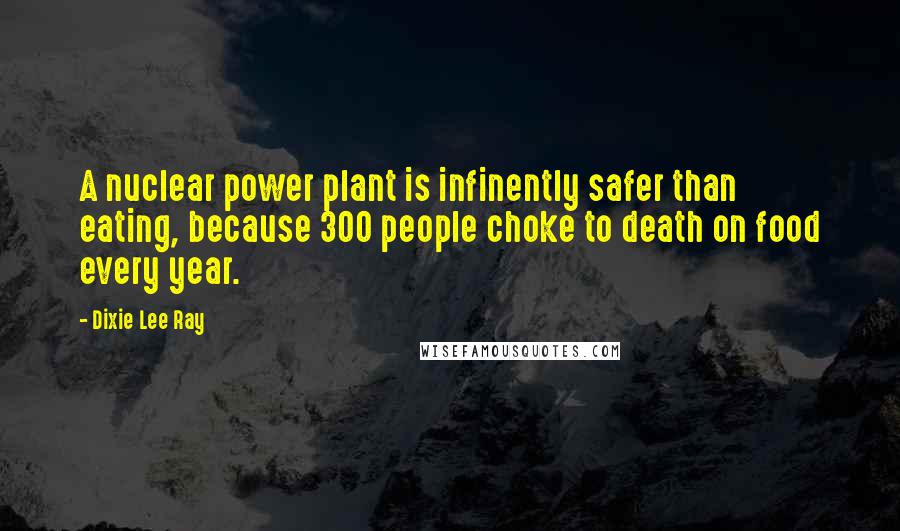 Dixie Lee Ray quotes: A nuclear power plant is infinently safer than eating, because 300 people choke to death on food every year.