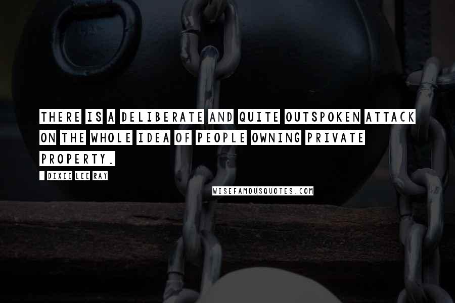 Dixie Lee Ray quotes: There is a deliberate and quite outspoken attack on the whole idea of people owning private property.