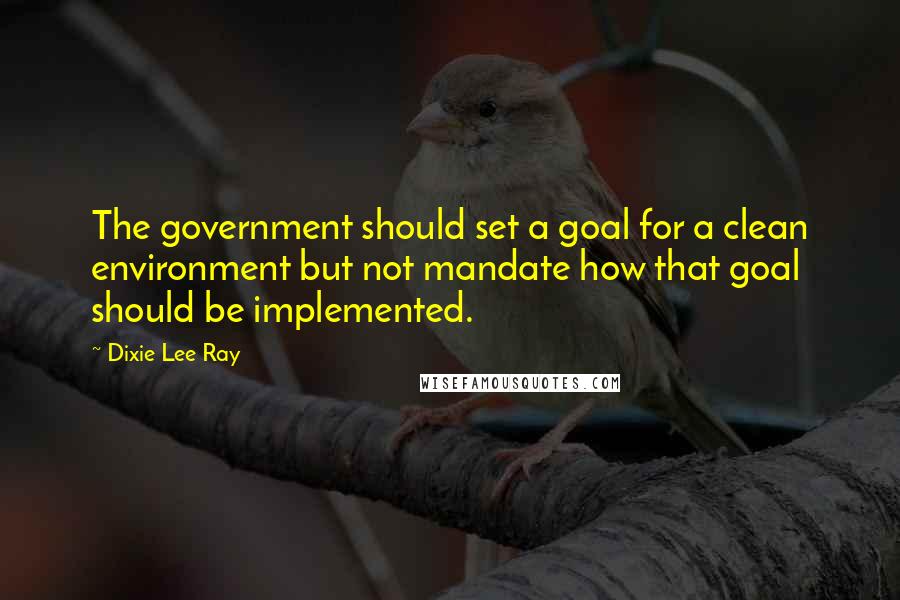 Dixie Lee Ray quotes: The government should set a goal for a clean environment but not mandate how that goal should be implemented.