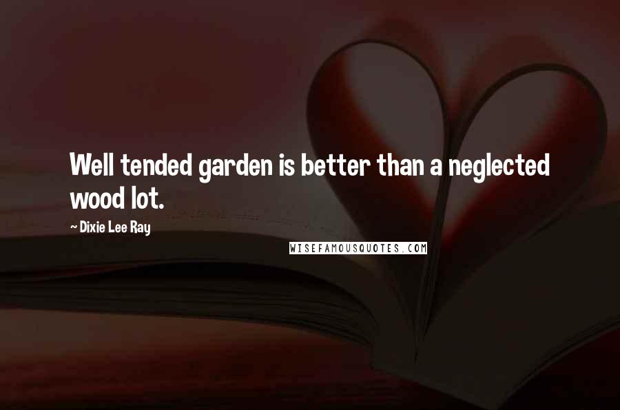 Dixie Lee Ray quotes: Well tended garden is better than a neglected wood lot.