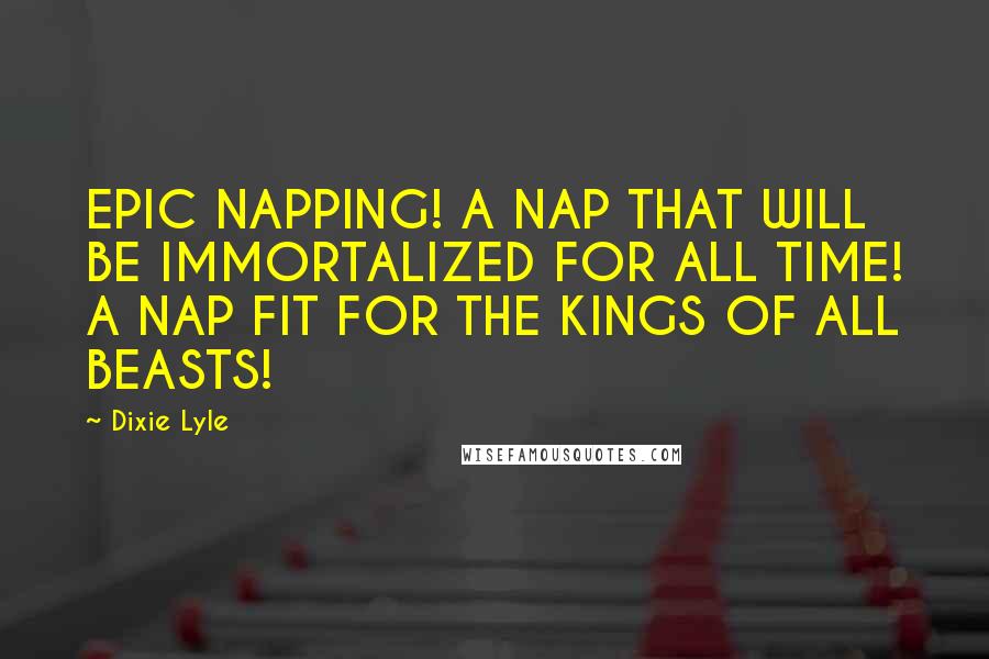 Dixie Lyle quotes: EPIC NAPPING! A NAP THAT WILL BE IMMORTALIZED FOR ALL TIME! A NAP FIT FOR THE KINGS OF ALL BEASTS!