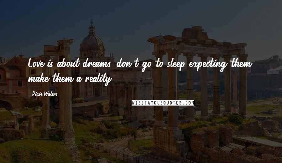 Dixie Waters quotes: Love is about dreams, don't go to sleep expecting them, make them a reality.