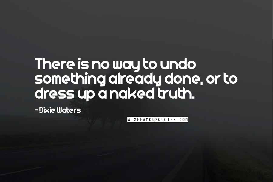 Dixie Waters quotes: There is no way to undo something already done, or to dress up a naked truth.