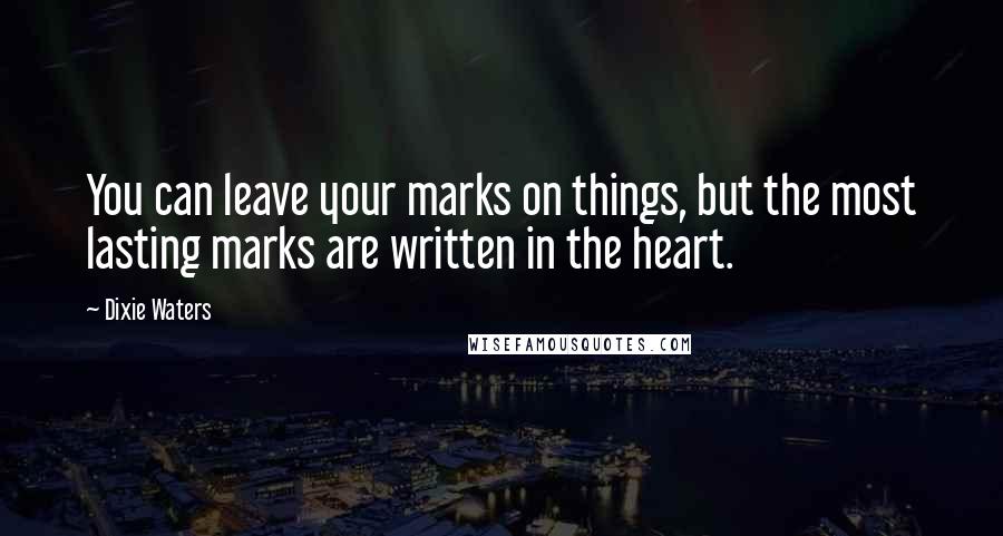 Dixie Waters quotes: You can leave your marks on things, but the most lasting marks are written in the heart.