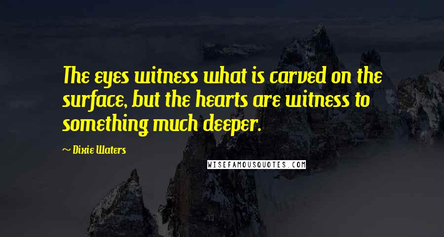 Dixie Waters quotes: The eyes witness what is carved on the surface, but the hearts are witness to something much deeper.