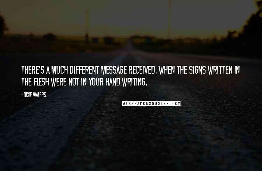 Dixie Waters quotes: There's a much different message received, when the signs written in the flesh were not in your hand writing.