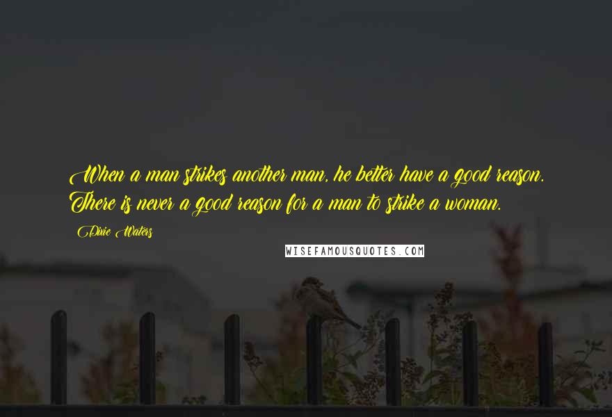 Dixie Waters quotes: When a man strikes another man, he better have a good reason. There is never a good reason for a man to strike a woman.