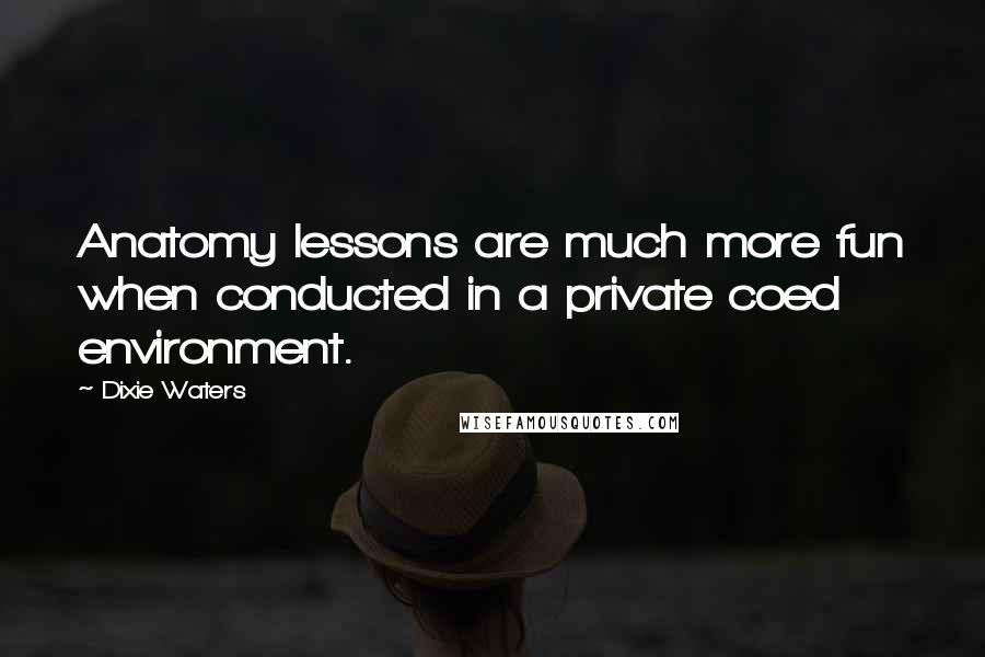 Dixie Waters quotes: Anatomy lessons are much more fun when conducted in a private coed environment.