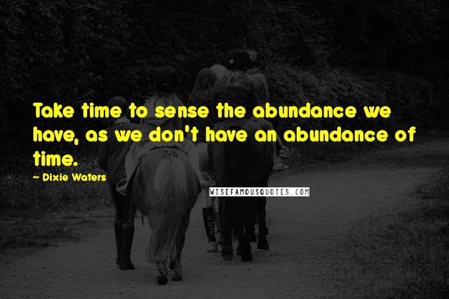 Dixie Waters quotes: Take time to sense the abundance we have, as we don't have an abundance of time.