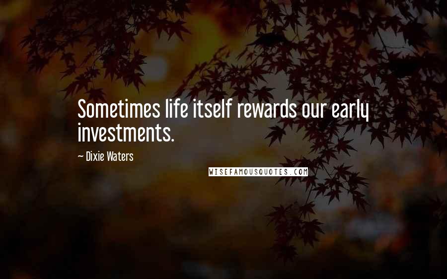 Dixie Waters quotes: Sometimes life itself rewards our early investments.