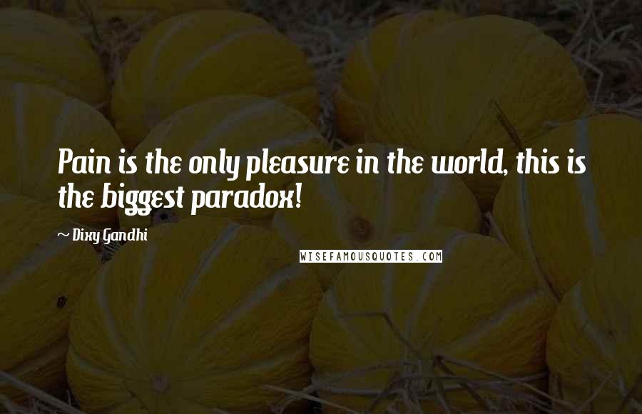 Dixy Gandhi quotes: Pain is the only pleasure in the world, this is the biggest paradox!