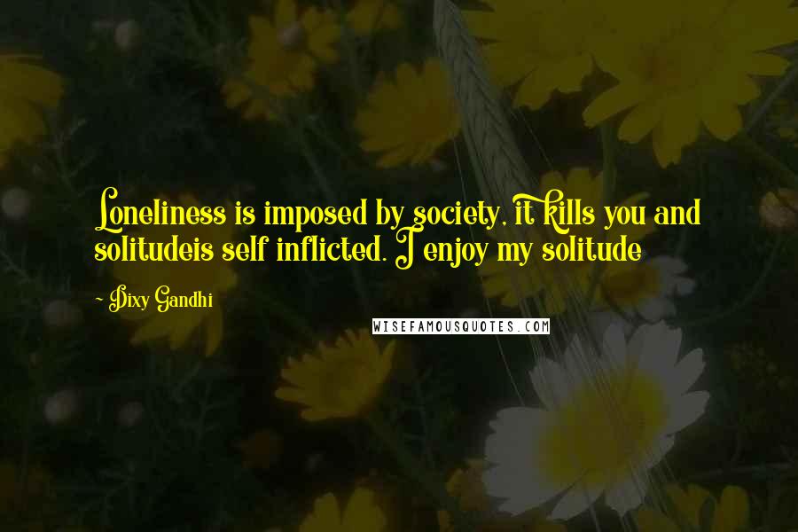 Dixy Gandhi quotes: Loneliness is imposed by society, it kills you and solitudeis self inflicted. I enjoy my solitude