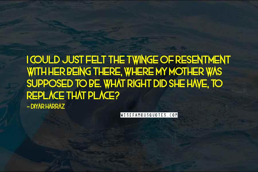 Diyar Harraz quotes: I could just felt the twinge of resentment with her being there, where my mother was supposed to be. What right did she have, to replace that place?