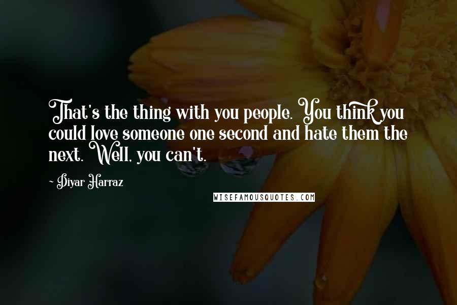 Diyar Harraz quotes: That's the thing with you people. You think you could love someone one second and hate them the next. Well, you can't.