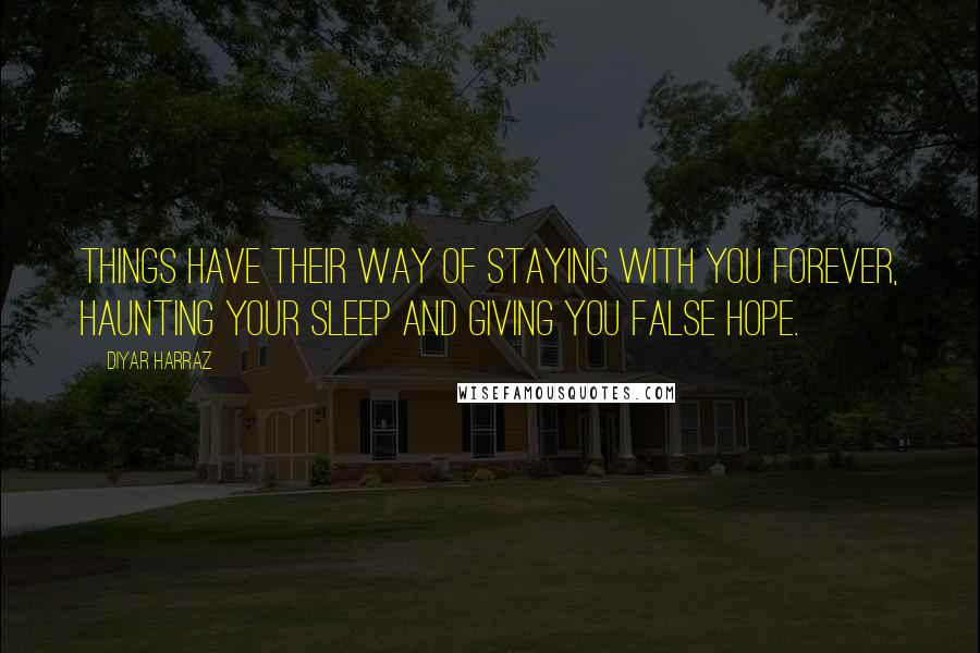Diyar Harraz quotes: Things have their way of staying with you forever, haunting your sleep and giving you false hope.