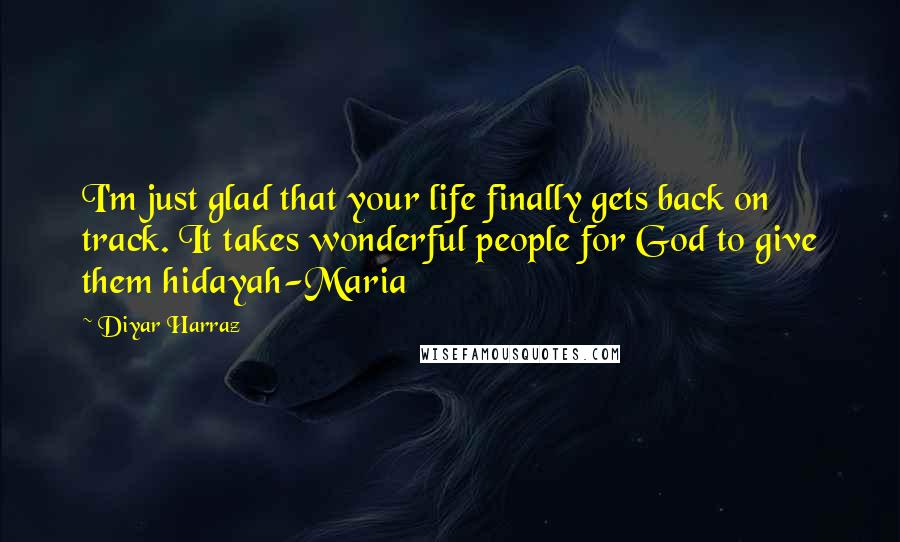 Diyar Harraz quotes: I'm just glad that your life finally gets back on track. It takes wonderful people for God to give them hidayah-Maria
