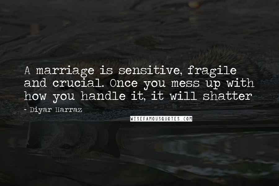 Diyar Harraz quotes: A marriage is sensitive, fragile and crucial. Once you mess up with how you handle it, it will shatter