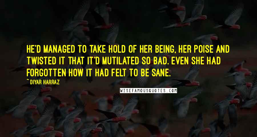 Diyar Harraz quotes: He'd managed to take hold of her being, her poise and twisted it that it'd mutilated so bad. Even she had forgotten how it had felt to be sane.