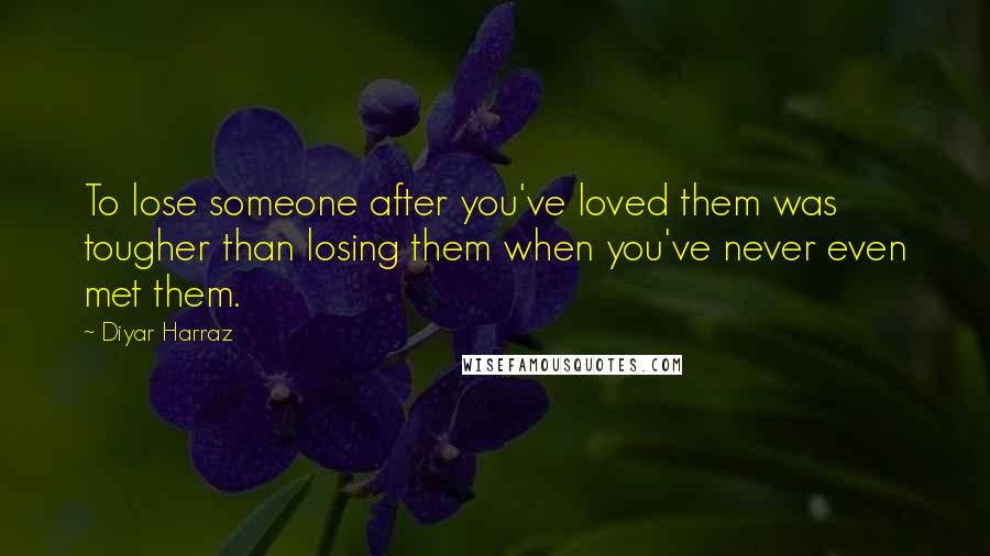 Diyar Harraz quotes: To lose someone after you've loved them was tougher than losing them when you've never even met them.