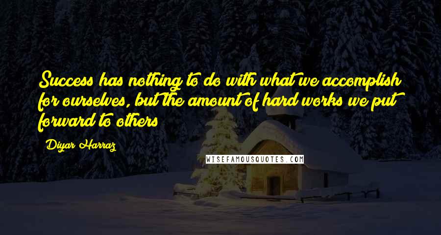 Diyar Harraz quotes: Success has nothing to do with what we accomplish for ourselves, but the amount of hard works we put forward to others