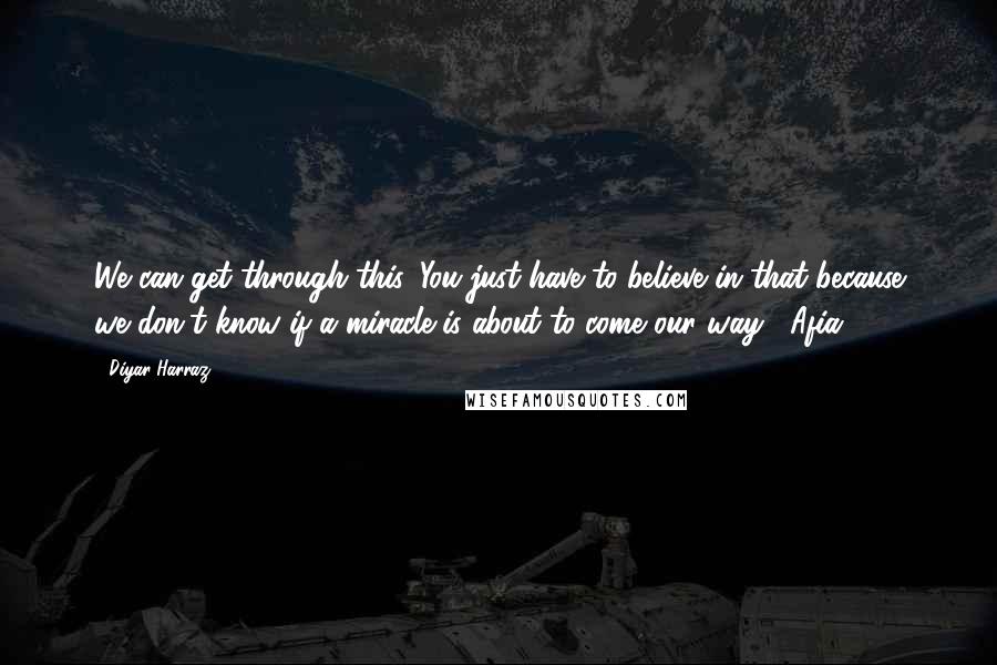 Diyar Harraz quotes: We can get through this. You just have to believe in that because we don't know if a miracle is about to come our way.- Afia