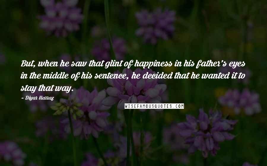 Diyar Harraz quotes: But, when he saw that glint of happiness in his father's eyes in the middle of his sentence, he decided that he wanted it to stay that way.