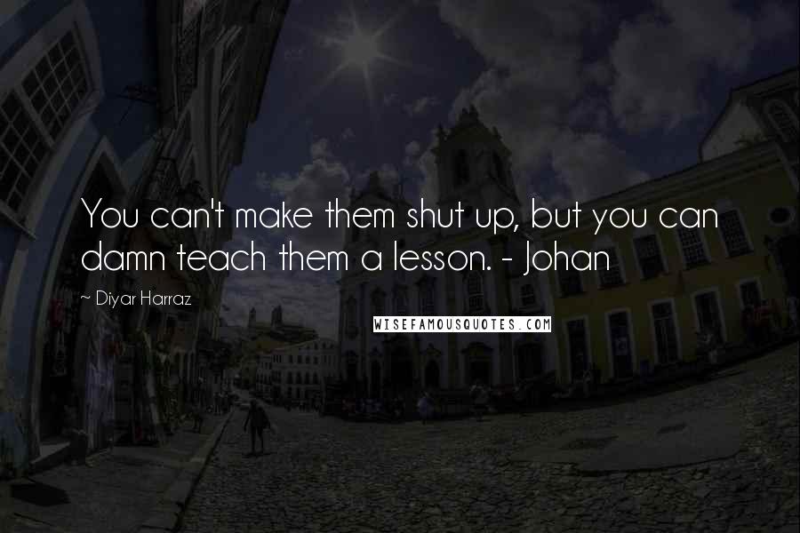 Diyar Harraz quotes: You can't make them shut up, but you can damn teach them a lesson. - Johan